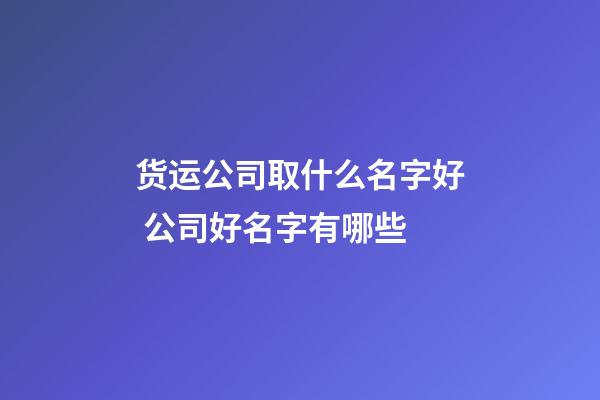 货运公司取什么名字好 公司好名字有哪些-第1张-公司起名-玄机派